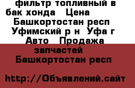 фильтр топливный в бак хонда › Цена ­ 1 200 - Башкортостан респ., Уфимский р-н, Уфа г. Авто » Продажа запчастей   . Башкортостан респ.